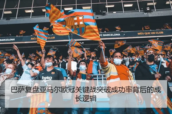 巴萨复盘亚马尔欧冠关键战突破成功率背后的成长逻辑