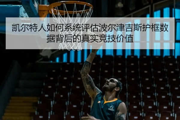 凯尔特人如何系统评估波尔津吉斯护框数据背后的真实竞技价值