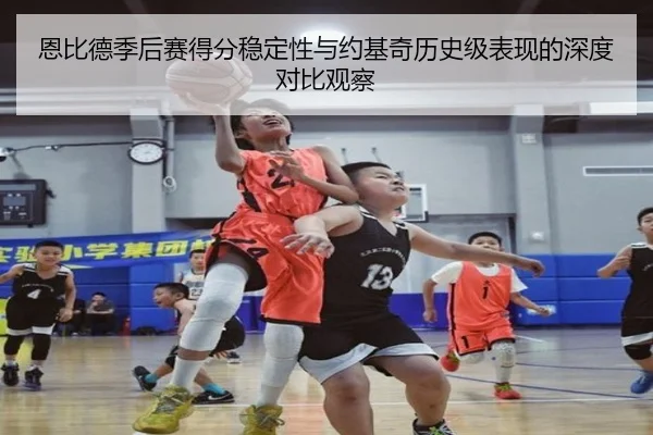 恩比德季后赛得分稳定性与约基奇历史级表现的深度对比观察