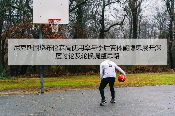 尼克斯围绕布伦森高使用率与季后赛体能隐患展开深度讨论及轮换调整思路