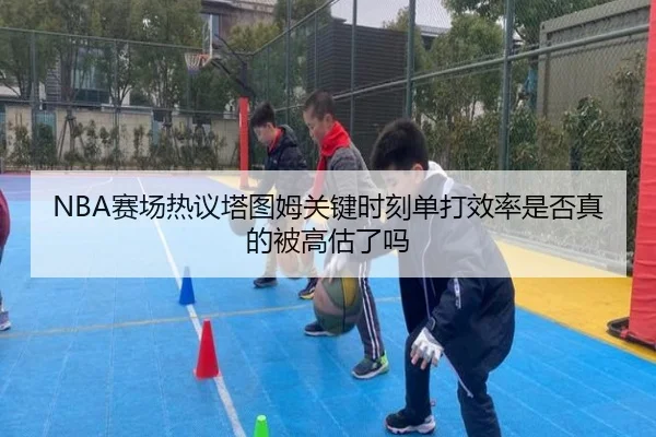 NBA赛场热议塔图姆关键时刻单打效率是否真的被高估了吗