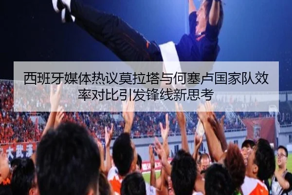 西班牙媒体热议莫拉塔与何塞卢国家队效率对比引发锋线新思考