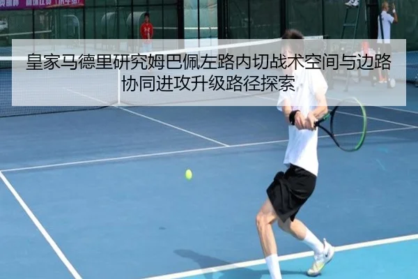 皇家马德里研究姆巴佩左路内切战术空间与边路协同进攻升级路径探索