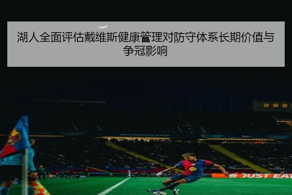 湖人全面评估戴维斯健康管理对防守体系长期价值与争冠影响