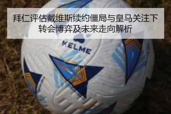 拜仁评估戴维斯续约僵局与皇马关注下转会博弈及未来走向解析