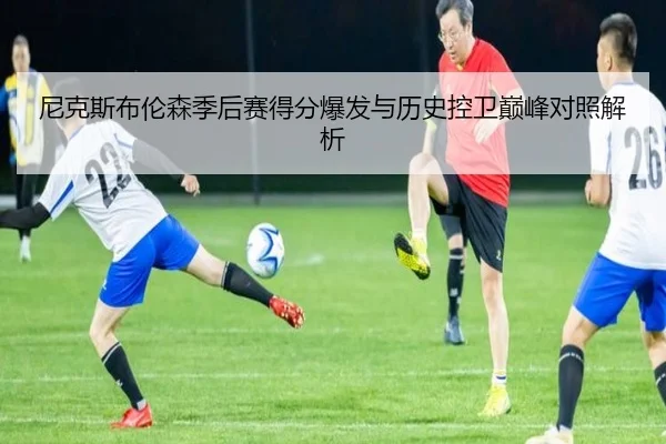 尼克斯布伦森季后赛得分爆发与历史控卫巅峰对照解析