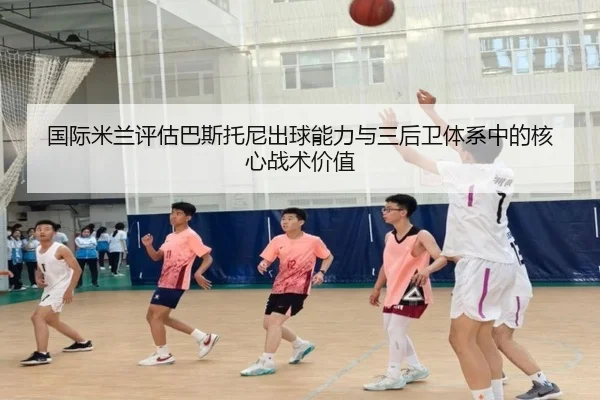 国际米兰评估巴斯托尼出球能力与三后卫体系中的核心战术价值
