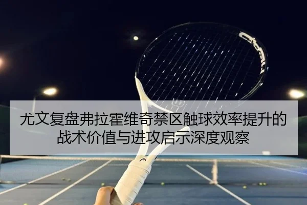 尤文复盘弗拉霍维奇禁区触球效率提升的战术价值与进攻启示深度观察