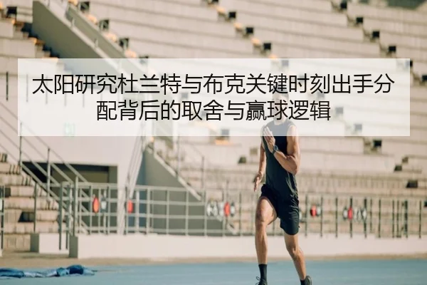 太阳研究杜兰特与布克关键时刻出手分配背后的取舍与赢球逻辑