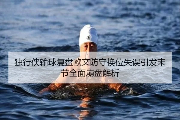独行侠输球复盘欧文防守换位失误引发末节全面崩盘解析