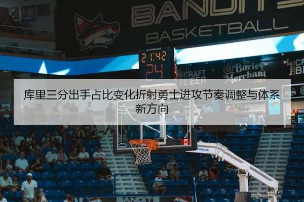 库里三分出手占比变化折射勇士进攻节奏调整与体系新方向