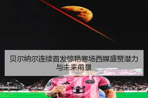 贝尔纳尔连续首发惊艳赛场西媒盛赞潜力与未来前景